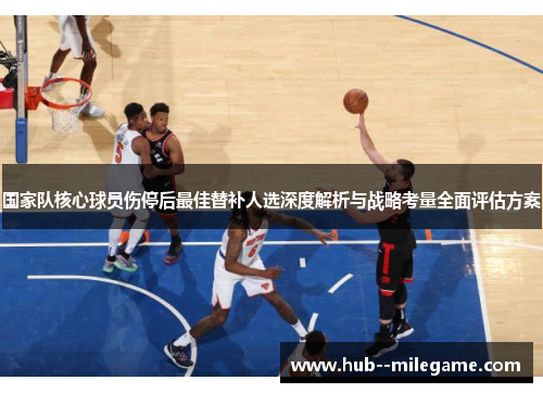 国家队核心球员伤停后最佳替补人选深度解析与战略考量全面评估方案