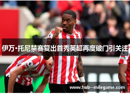 伊万·托尼禁赛复出首秀英超再度破门引关注