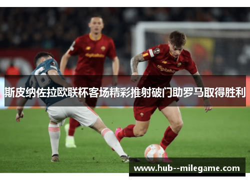 斯皮纳佐拉欧联杯客场精彩推射破门助罗马取得胜利