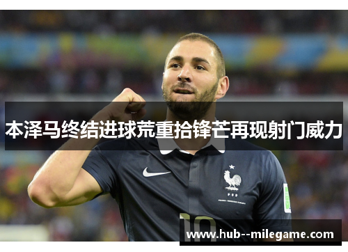 本泽马终结进球荒重拾锋芒再现射门威力