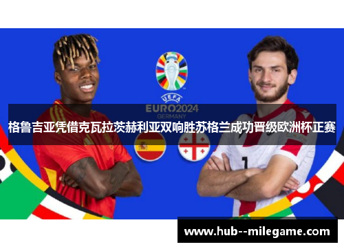 格鲁吉亚凭借克瓦拉茨赫利亚双响胜苏格兰成功晋级欧洲杯正赛