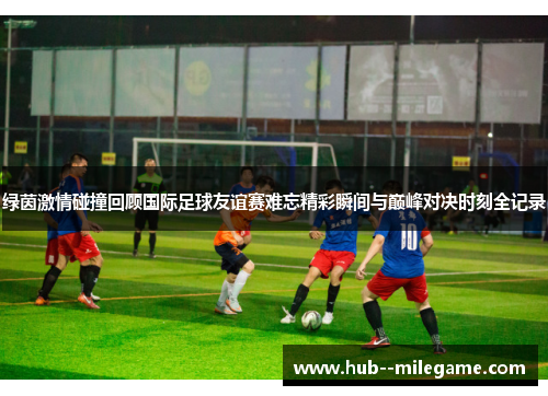 绿茵激情碰撞回顾国际足球友谊赛难忘精彩瞬间与巅峰对决时刻全记录
