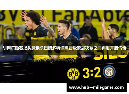 胡梅尔斯客场头球绝杀巴黎多特惊魂晋级欧冠决赛之门再度开启传奇