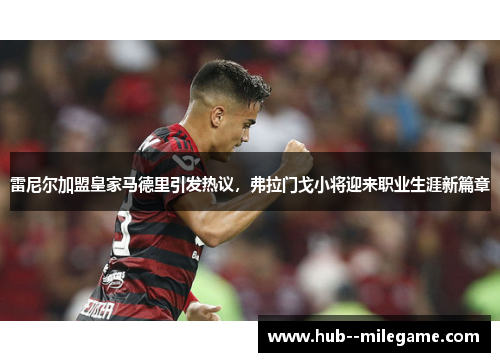 雷尼尔加盟皇家马德里引发热议，弗拉门戈小将迎来职业生涯新篇章