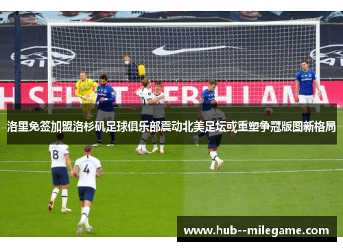 洛里免签加盟洛杉矶足球俱乐部震动北美足坛或重塑争冠版图新格局