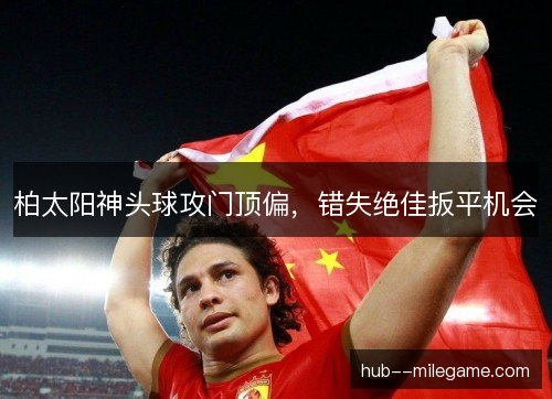 柏太阳神头球攻门顶偏，错失绝佳扳平机会